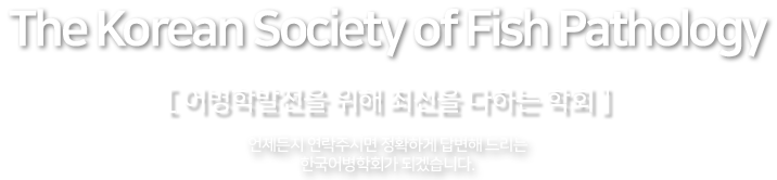The Korean Society of Fish Pathology [어병학발전을 위해 최선을 다하는 학회]  언제든지 연락주시면 정확하게 답변해 드리는 한국어병학회가 되겠습니다.